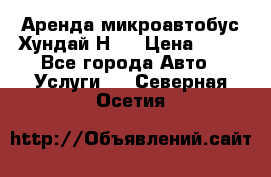 Аренда микроавтобус Хундай Н1  › Цена ­ 50 - Все города Авто » Услуги   . Северная Осетия